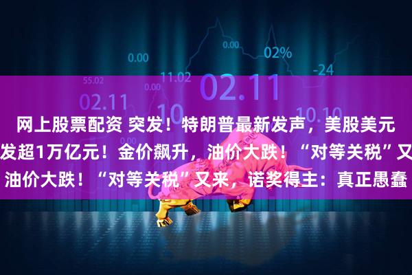 网上股票配资 突发！特朗普最新发声，美股美元都崩了，亚马逊市值蒸发超1万亿元！金价飙升，油价大跌！“对等关税”又来，诺奖得主：真正愚蠢