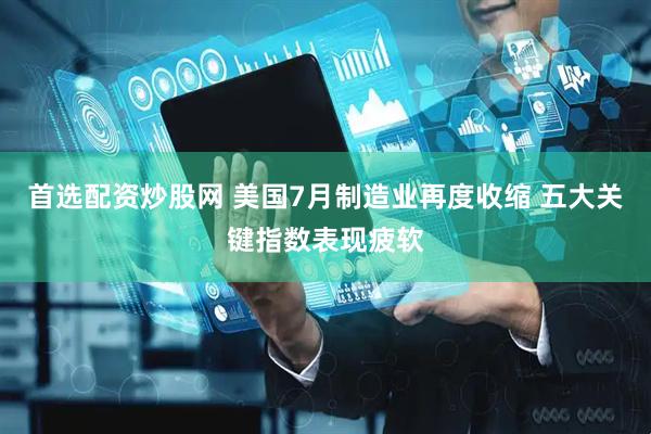 首选配资炒股网 美国7月制造业再度收缩 五大关键指数表现疲软