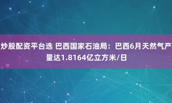 炒股配资平台选 巴西国家石油局：巴西6月天然气产量达1.8164亿立方米/日