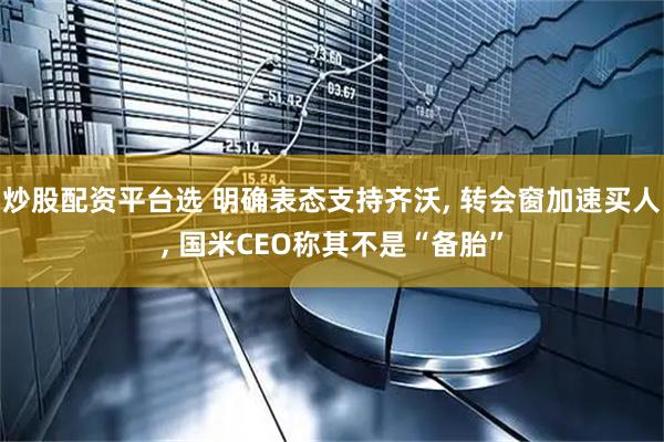 炒股配资平台选 明确表态支持齐沃, 转会窗加速买人, 国米CEO称其不是“备胎”