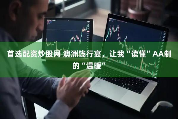 首选配资炒股网 澳洲饯行宴，让我“读懂”AA制的“温暖”