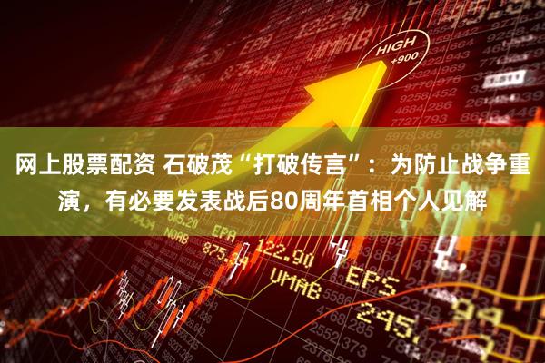 网上股票配资 石破茂“打破传言”：为防止战争重演，有必要发表战后80周年首相个人见解