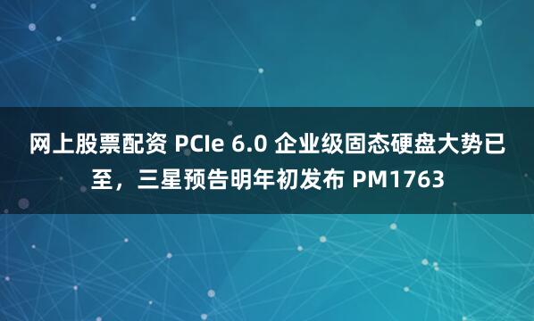 网上股票配资 PCIe 6.0 企业级固态硬盘大势已至，三星预告明年初发布 PM1763