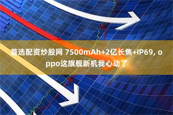 首选配资炒股网 7500mAh+2亿长焦+IP69, oppo这旗舰新机我心动了