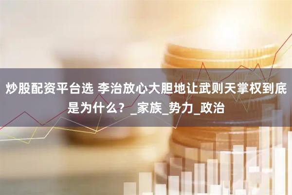 炒股配资平台选 李治放心大胆地让武则天掌权到底是为什么？_家族_势力_政治