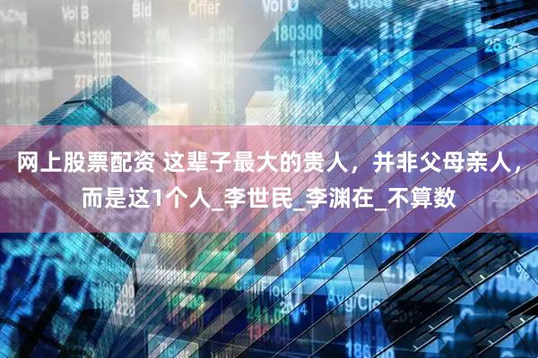 网上股票配资 这辈子最大的贵人，并非父母亲人，而是这1个人_李世民_李渊在_不算数