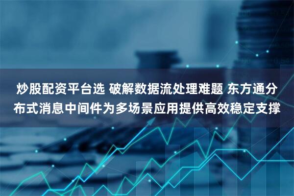 炒股配资平台选 破解数据流处理难题 东方通分布式消息中间件为多场景应用提供高效稳定支撑