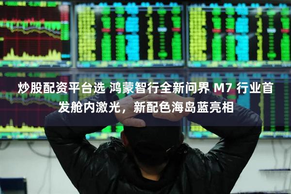 炒股配资平台选 鸿蒙智行全新问界 M7 行业首发舱内激光，新配色海岛蓝亮相