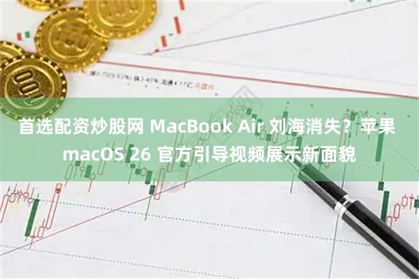 首选配资炒股网 MacBook Air 刘海消失？苹果 macOS 26 官方引导视频展示新面貌