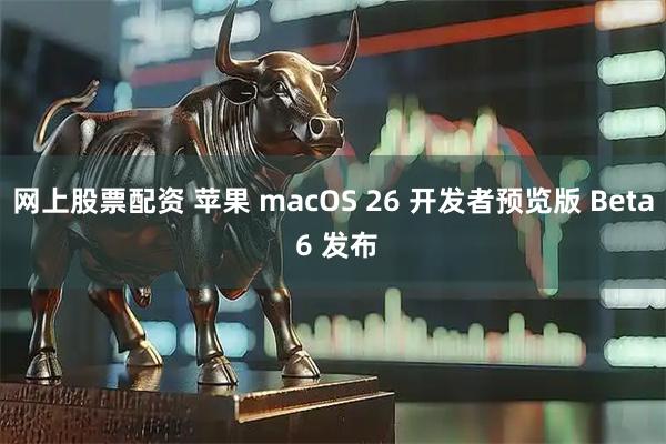 网上股票配资 苹果 macOS 26 开发者预览版 Beta 6 发布
