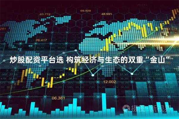 炒股配资平台选 构筑经济与生态的双重“金山”