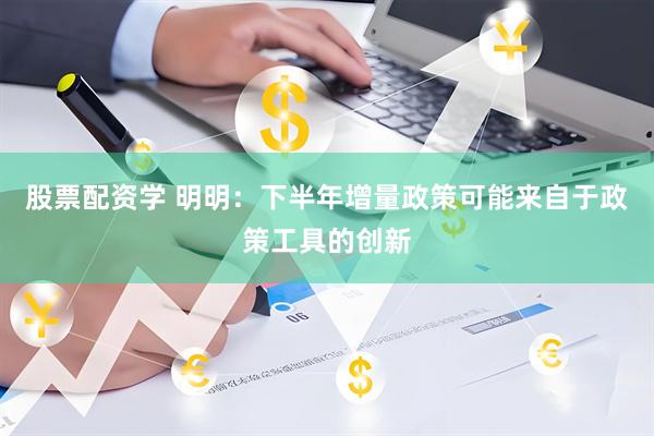 股票配资学 明明：下半年增量政策可能来自于政策工具的创新