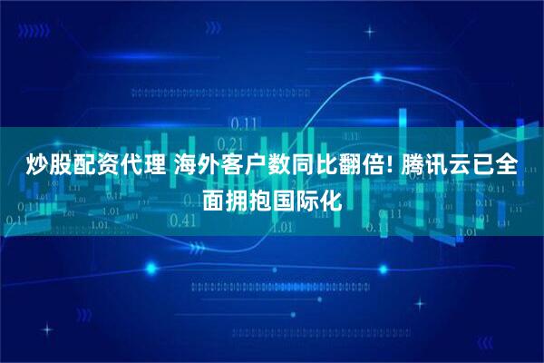 炒股配资代理 海外客户数同比翻倍! 腾讯云已全面拥抱国际化