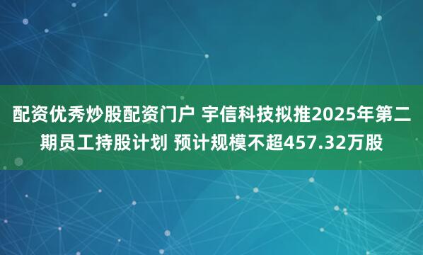 配资优秀炒股配资门户 宇信科技拟推2025年第二期员工持股计划 预计规模不超457.32万股