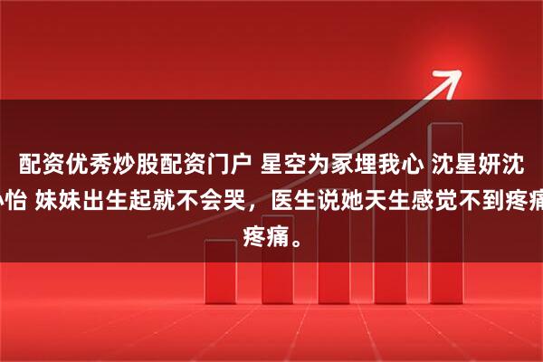配资优秀炒股配资门户 星空为冢埋我心 沈星妍沈心怡 妹妹出生起就不会哭，医生说她天生感觉不到疼痛。