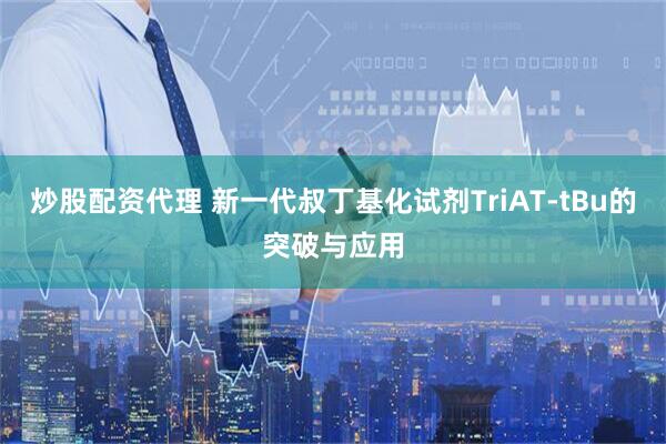 炒股配资代理 新一代叔丁基化试剂TriAT-tBu的突破与应用