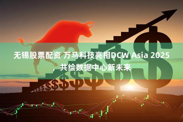 无锡股票配资 万马科技亮相DCW Asia 2025，共绘数据中心新未来