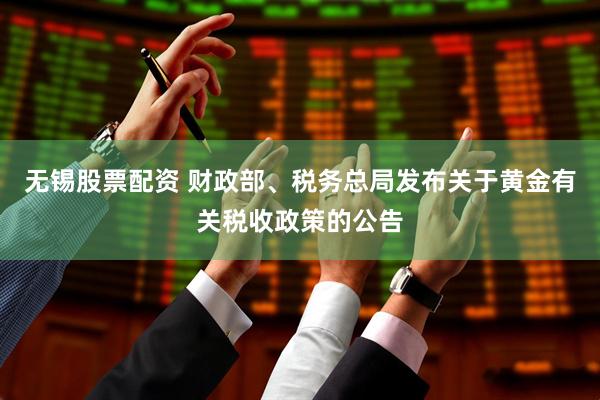 无锡股票配资 财政部、税务总局发布关于黄金有关税收政策的公告