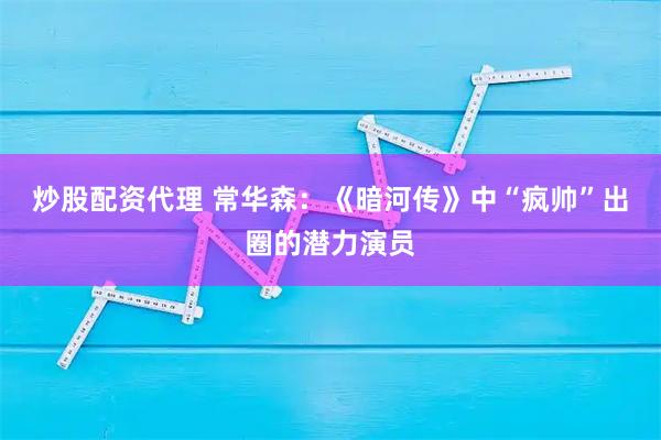 炒股配资代理 常华森：《暗河传》中“疯帅”出圈的潜力演员