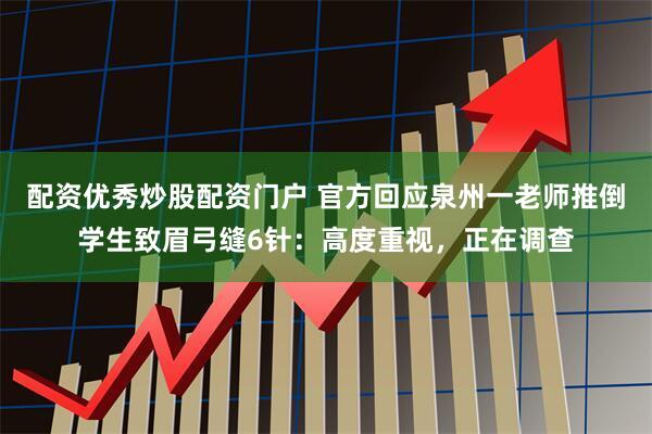 配资优秀炒股配资门户 官方回应泉州一老师推倒学生致眉弓缝6针：高度重视，正在调查