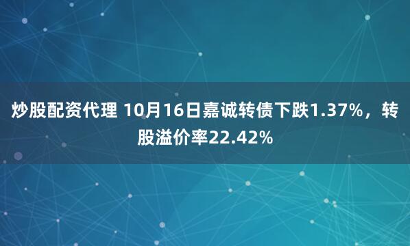 炒股配资代理 10月16日嘉诚转债下跌1.37%,转股溢价率22.42%