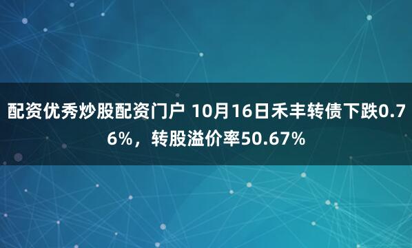 配资优秀炒股配资门户 10月16日禾丰转债下跌0.76%，转股溢价率50.67%