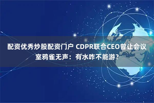 配资优秀炒股配资门户 CDPR联合CEO曾让会议室鸦雀无声：有水咋不能游？