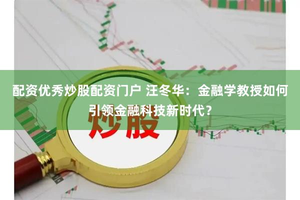配资优秀炒股配资门户 汪冬华：金融学教授如何引领金融科技新时代？