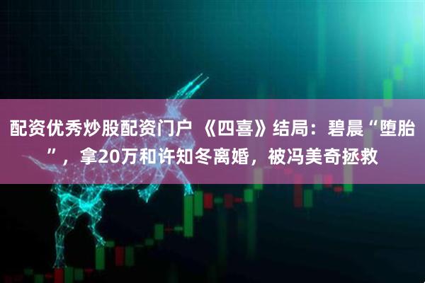 配资优秀炒股配资门户 《四喜》结局：碧晨“堕胎”，拿20万和许知冬离婚，被冯美奇拯救