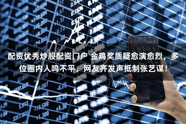 配资优秀炒股配资门户 金鸡奖质疑愈演愈烈，多位圈内人鸣不平，网友齐发声抵制张艺谋！