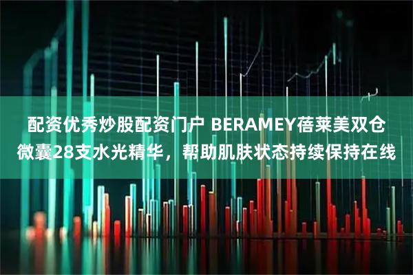 配资优秀炒股配资门户 BERAMEY蓓莱美双仓微囊28支水光精华，帮助肌肤状态持续保持在线