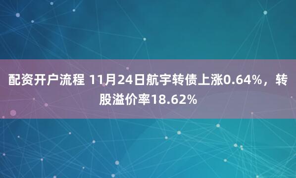 配资开户流程 11月24日航宇转债上涨0.64%,转股溢价率18.62%