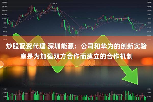炒股配资代理 深圳能源：公司和华为的创新实验室是为加强双方合作而建立的合作机制