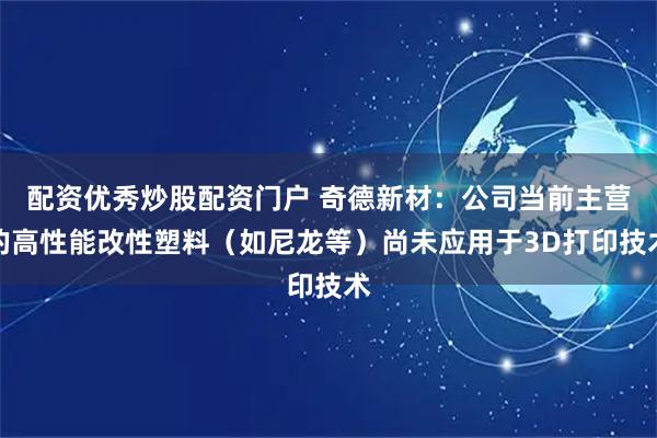 配资优秀炒股配资门户 奇德新材：公司当前主营的高性能改性塑料（如尼龙等）尚未应用于3D打印技术