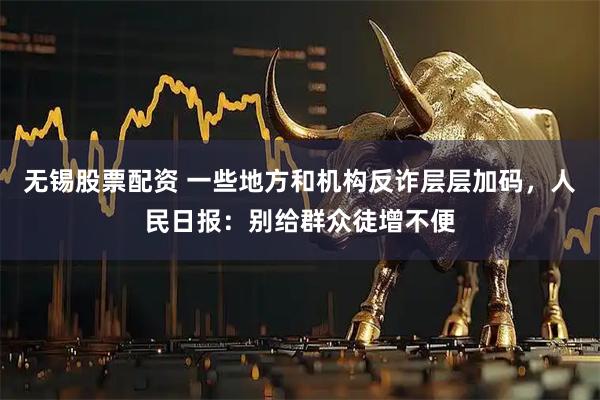 无锡股票配资 一些地方和机构反诈层层加码，人民日报：别给群众徒增不便