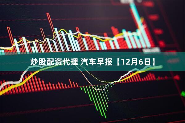 炒股配资代理 汽车早报【12月6日】