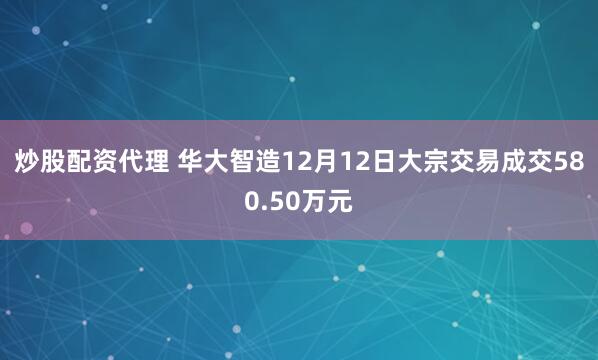 炒股配资代理 华大智造12月12日大宗交易成交580.50万元