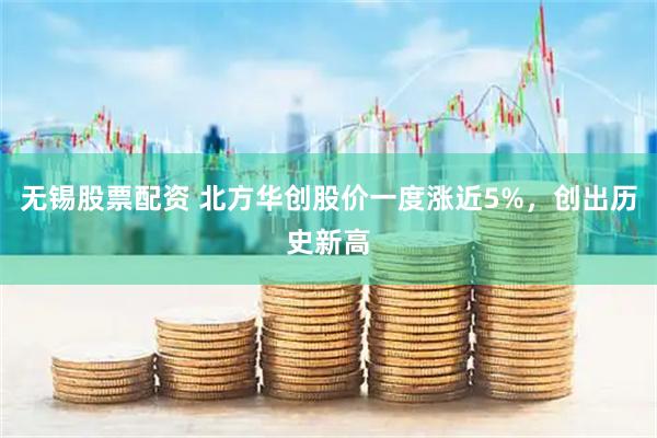无锡股票配资 北方华创股价一度涨近5%，创出历史新高