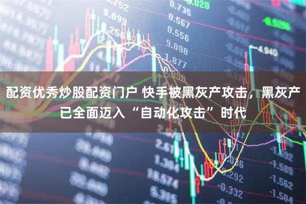 配资优秀炒股配资门户 快手被黑灰产攻击，黑灰产已全面迈入 “自动化攻击” 时代