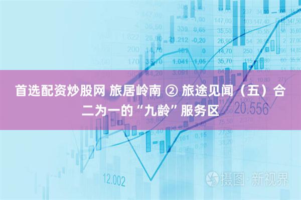 首选配资炒股网 旅居岭南 ② 旅途见闻（五）合二为一的“九龄”服务区