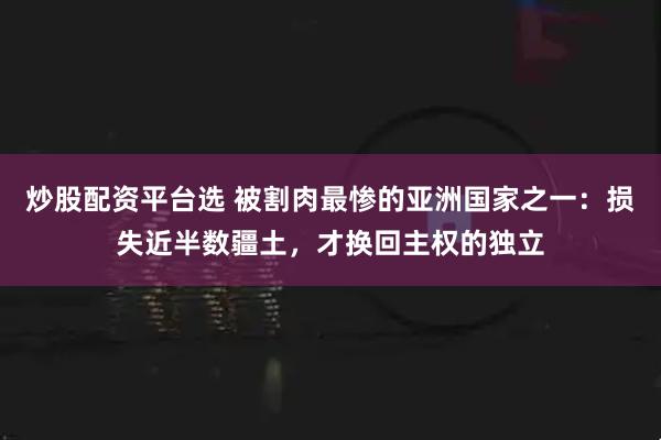 炒股配资平台选 被割肉最惨的亚洲国家之一：损失近半数疆土，才换回主权的独立