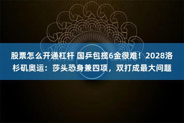 股票怎么开通杠杆 国乒包揽6金很难！2028洛杉矶奥运：莎头恐身兼四项，双打成最大问题