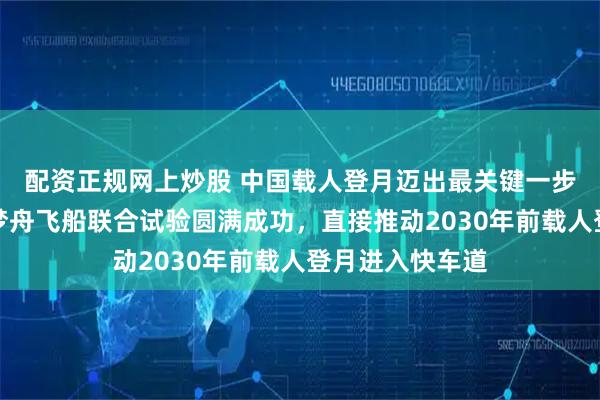 配资正规网上炒股 中国载人登月迈出最关键一步，长征十号与梦舟飞船联合试验圆满成功，直接推动2030年前载人登月进入快车道
