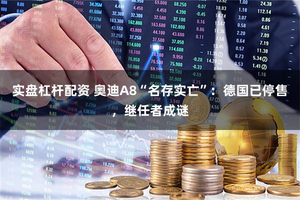 实盘杠杆配资 奥迪A8“名存实亡”：德国已停售，继任者成谜