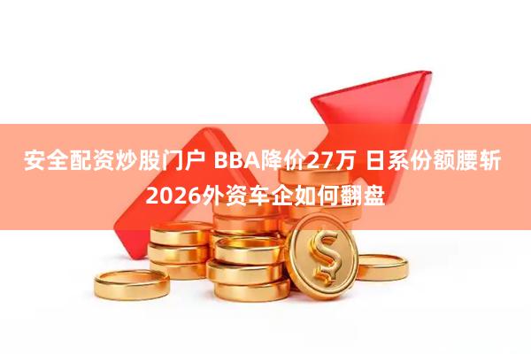 安全配资炒股门户 BBA降价27万 日系份额腰斩 2026外资车企如何翻盘