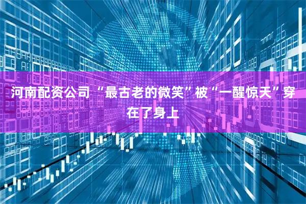 河南配资公司 “最古老的微笑”被“一醒惊天”穿在了身上