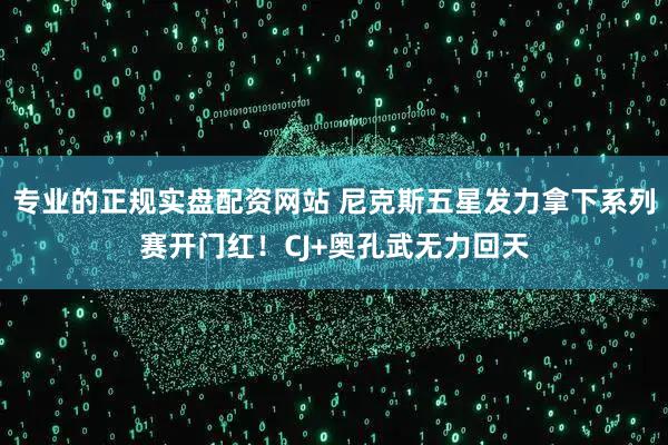 专业的正规实盘配资网站 尼克斯五星发力拿下系列赛开门红！CJ+奥孔武无力回天