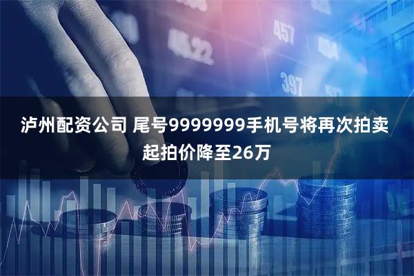 泸州配资公司 尾号9999999手机号将再次拍卖 起拍价降至26万