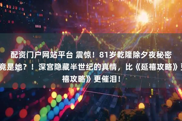 配资门户网站平台 震惊！81岁乾隆除夕夜秘密传召，竟是她？！深宫隐藏半世纪的真情，比《延禧攻略》更催泪！