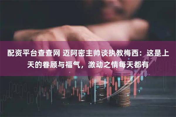 配资平台查查网 迈阿密主帅谈执教梅西：这是上天的眷顾与福气，激动之情每天都有